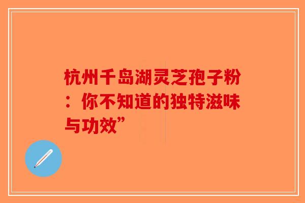 杭州千岛湖灵芝孢子粉：你不知道的独特滋味与功效”-第1张图片-破壁灵芝孢子粉研究指南