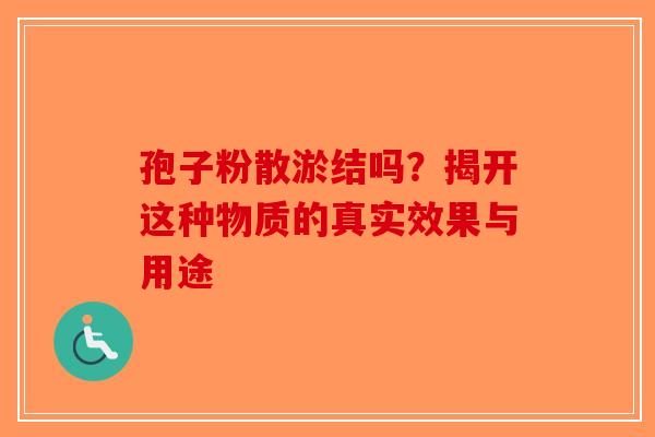 孢子粉散淤结吗？揭开这种物质的真实效果与用途-第1张图片-破壁灵芝孢子粉研究指南
