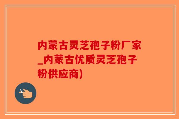 内蒙古灵芝孢子粉厂家_内蒙古优质灵芝孢子粉供应商)-第1张图片-破壁灵芝孢子粉研究指南