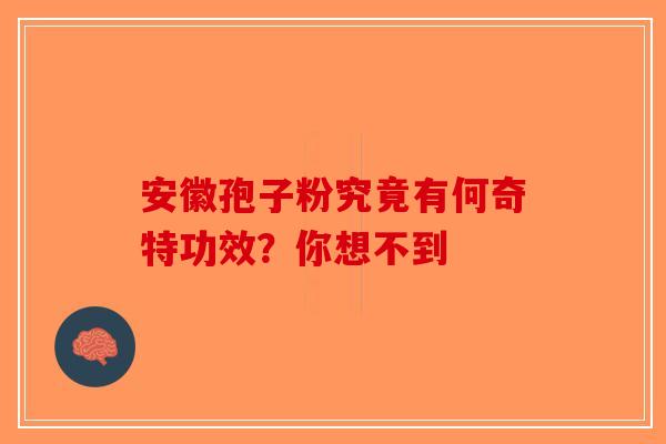 安徽孢子粉究竟有何奇特功效？你想不到-第1张图片-破壁灵芝孢子粉研究指南
