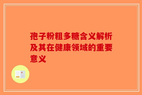 孢子粉粗多糖含义解析及其在健康领域的重要意义-第1张图片-破壁灵芝孢子粉研究指南