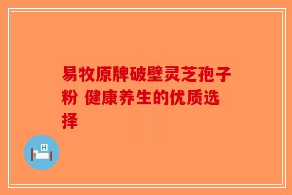 易牧原牌破壁灵芝孢子粉 健康养生的优质选择-第1张图片-破壁灵芝孢子粉研究指南