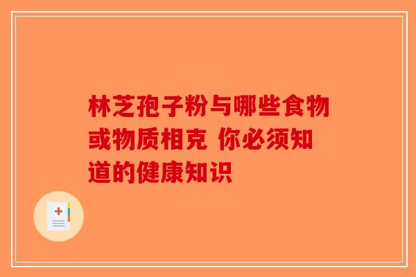 林芝孢子粉与哪些食物或物质相克 你必须知道的健康知识-第1张图片-破壁灵芝孢子粉研究指南