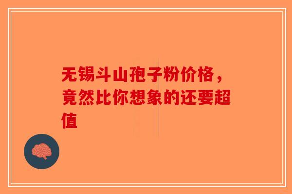 无锡斗山孢子粉价格，竟然比你想象的还要超值-第1张图片-破壁灵芝孢子粉研究指南