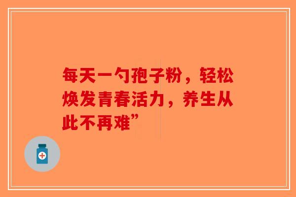 每天一勺孢子粉，轻松焕发青春活力，养生从此不再难”-第1张图片-破壁灵芝孢子粉研究指南