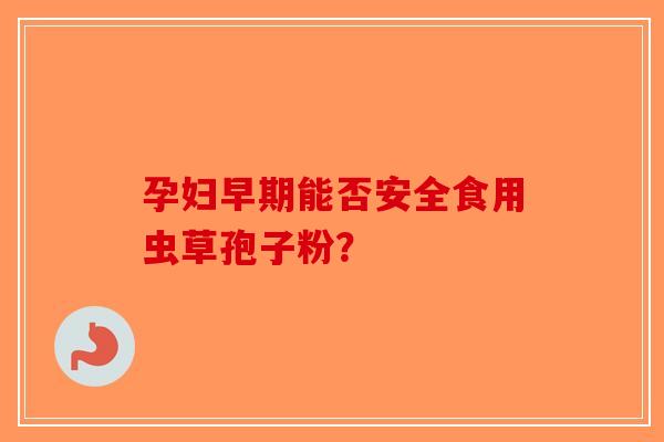 孕妇早期能否安全食用虫草孢子粉？-第1张图片-破壁灵芝孢子粉研究指南