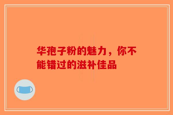 华孢子粉的魅力，你不能错过的滋补佳品-第1张图片-破壁灵芝孢子粉研究指南