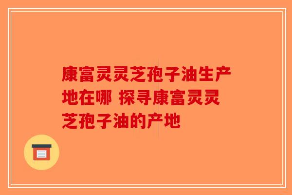 康富灵灵芝孢子油生产地在哪 探寻康富灵灵芝孢子油的产地-第1张图片-破壁灵芝孢子粉研究指南