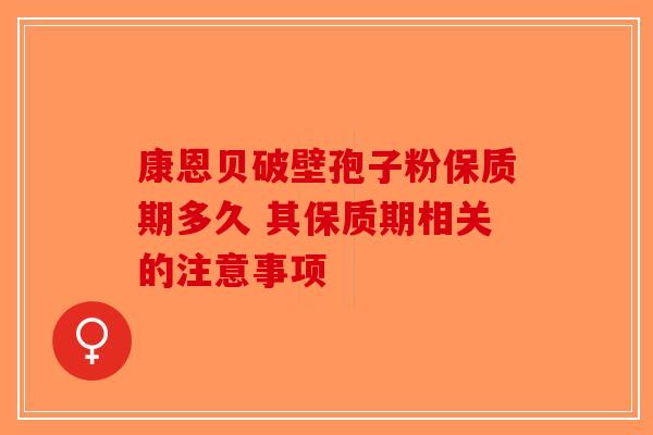 康恩贝破壁孢子粉保质期多久 其保质期相关的注意事项-第1张图片-破壁灵芝孢子粉研究指南