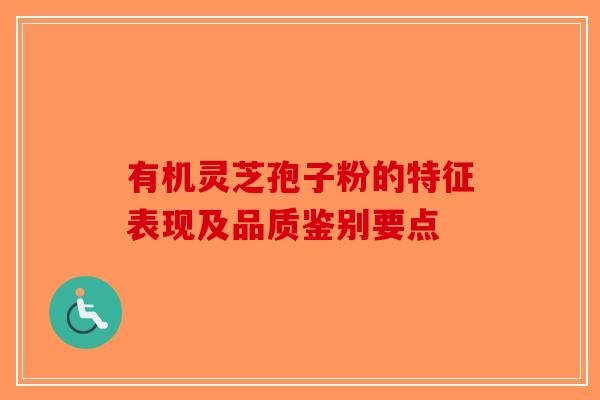 有机灵芝孢子粉的特征表现及品质鉴别要点-第1张图片-破壁灵芝孢子粉研究指南