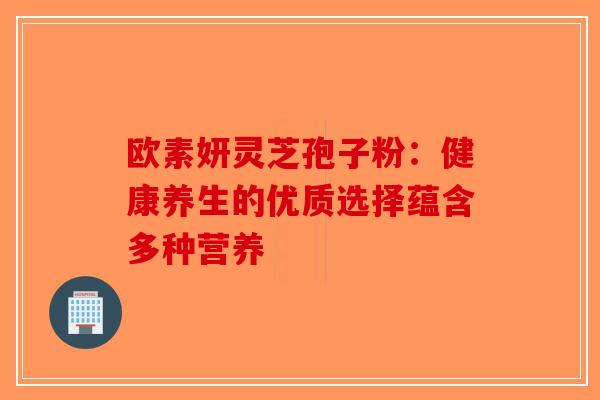 欧素妍灵芝孢子粉：健康养生的优质选择蕴含多种营养-第1张图片-破壁灵芝孢子粉研究指南