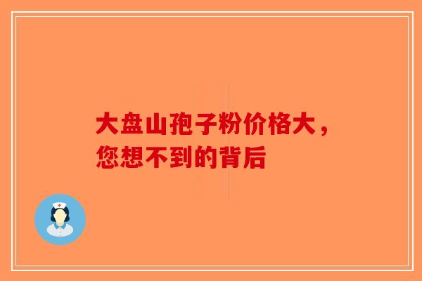 大盘山孢子粉价格大，您想不到的背后-第1张图片-破壁灵芝孢子粉研究指南