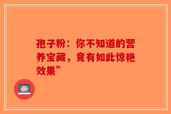 孢子粉：你不知道的营养宝藏，竟有如此惊艳效果”-第1张图片-破壁灵芝孢子粉研究指南