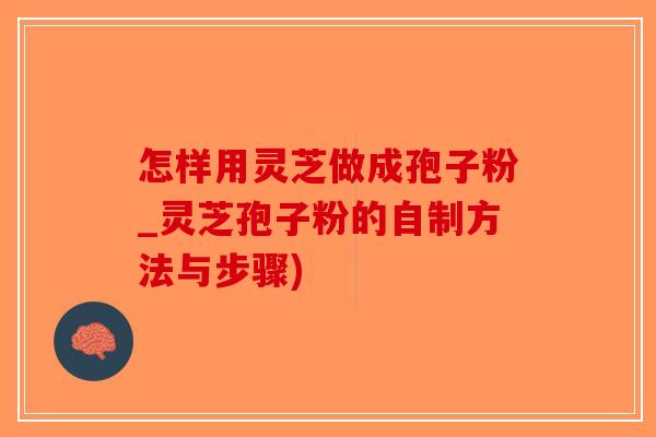怎样用灵芝做成孢子粉_灵芝孢子粉的自制方法与步骤)-第1张图片-破壁灵芝孢子粉研究指南