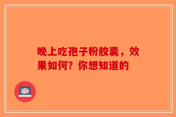 晚上吃孢子粉胶囊，效果如何？你想知道的-第1张图片-破壁灵芝孢子粉研究指南