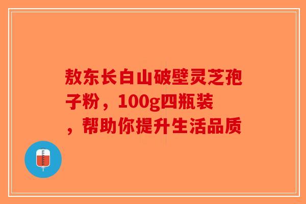 敖东长白山破壁灵芝孢子粉，100g四瓶装，帮助你提升生活品质-第1张图片-破壁灵芝孢子粉研究指南