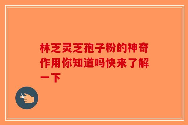 林芝灵芝孢子粉的神奇作用你知道吗快来了解一下-第1张图片-破壁灵芝孢子粉研究指南