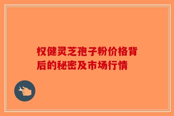 权健灵芝孢子粉价格背后的秘密及市场行情-第1张图片-破壁灵芝孢子粉研究指南