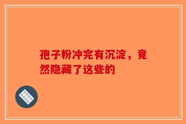 孢子粉冲完有沉淀，竟然隐藏了这些的-第1张图片-破壁灵芝孢子粉研究指南