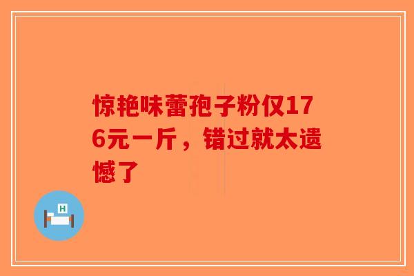 惊艳味蕾孢子粉仅176元一斤，错过就太遗憾了-第1张图片-破壁灵芝孢子粉研究指南