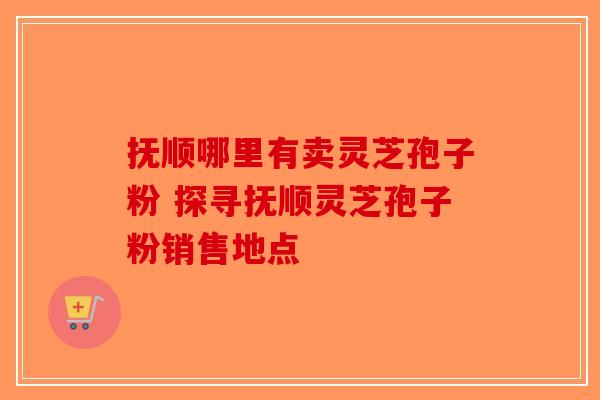 抚顺哪里有卖灵芝孢子粉 探寻抚顺灵芝孢子粉销售地点-第1张图片-破壁灵芝孢子粉研究指南
