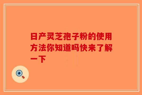 日产灵芝孢子粉的使用方法你知道吗快来了解一下-第1张图片-破壁灵芝孢子粉研究指南