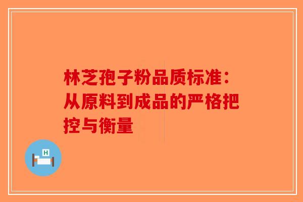 林芝孢子粉品质标准：从原料到成品的严格把控与衡量-第1张图片-破壁灵芝孢子粉研究指南