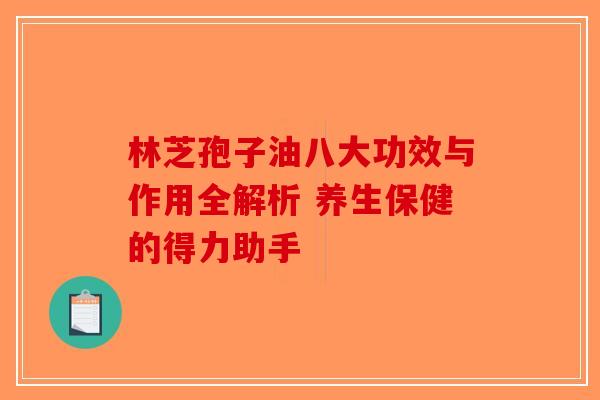 林芝孢子油八大功效与作用全解析 养生保健的得力助手-第1张图片-破壁灵芝孢子粉研究指南