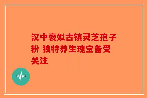 汉中褒姒古镇灵芝孢子粉 独特养生瑰宝备受关注-第1张图片-破壁灵芝孢子粉研究指南