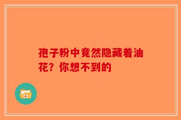 孢子粉中竟然隐藏着油花？你想不到的-第1张图片-破壁灵芝孢子粉研究指南