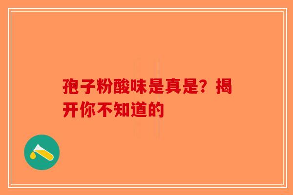 孢子粉酸味是真是？揭开你不知道的-第1张图片-破壁灵芝孢子粉研究指南