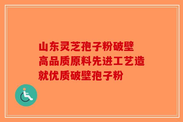 山东灵芝孢子粉破壁 高品质原料先进工艺造就优质破壁孢子粉-第1张图片-破壁灵芝孢子粉研究指南