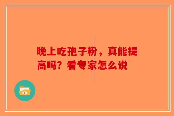 晚上吃孢子粉，真能提高吗？看专家怎么说-第1张图片-破壁灵芝孢子粉研究指南