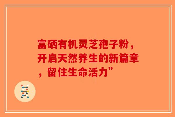 富硒有机灵芝孢子粉，开启天然养生的新篇章，留住生命活力”-第1张图片-破壁灵芝孢子粉研究指南