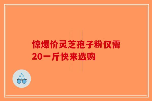 惊爆价灵芝孢子粉仅需20一斤快来选购-第1张图片-破壁灵芝孢子粉研究指南