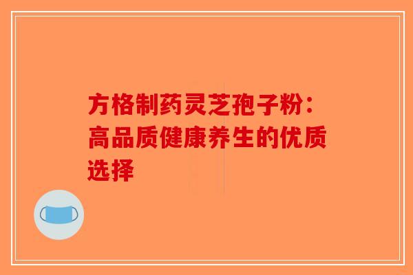 方格制药灵芝孢子粉：高品质健康养生的优质选择-第1张图片-破壁灵芝孢子粉研究指南