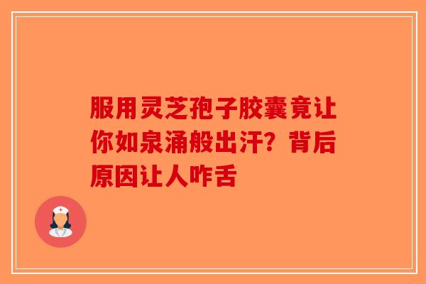 服用灵芝孢子胶囊竟让你如泉涌般出汗？背后原因让人咋舌-第1张图片-破壁灵芝孢子粉研究指南