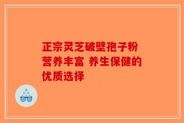 正宗灵芝破壁孢子粉 营养丰富 养生保健的优质选择-第1张图片-破壁灵芝孢子粉研究指南