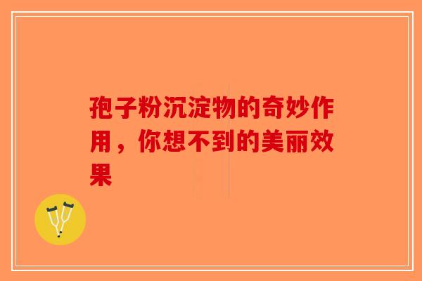 孢子粉沉淀物的奇妙作用，你想不到的美丽效果-第1张图片-破壁灵芝孢子粉研究指南