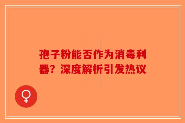 孢子粉能否作为消毒利器？深度解析引发热议-第1张图片-破壁灵芝孢子粉研究指南