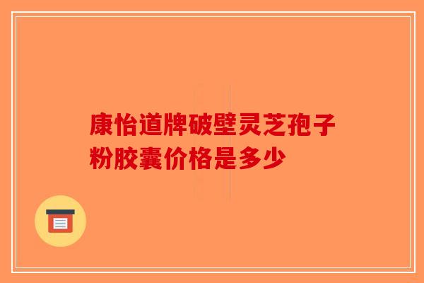 康怡道牌破壁灵芝孢子粉胶囊价格是多少-第1张图片-破壁灵芝孢子粉研究指南