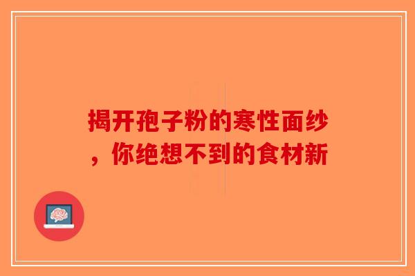 揭开孢子粉的寒性面纱，你绝想不到的食材新-第1张图片-破壁灵芝孢子粉研究指南