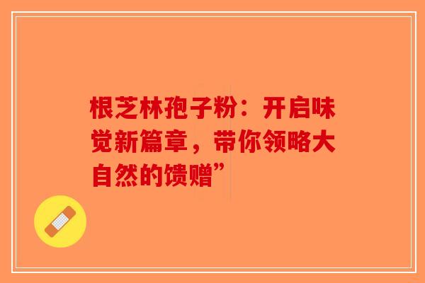 根芝林孢子粉：开启味觉新篇章，带你领略大自然的馈赠”-第1张图片-破壁灵芝孢子粉研究指南