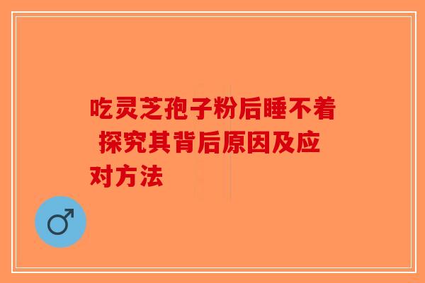 吃灵芝孢子粉后睡不着 探究其背后原因及应对方法-第1张图片-破壁灵芝孢子粉研究指南