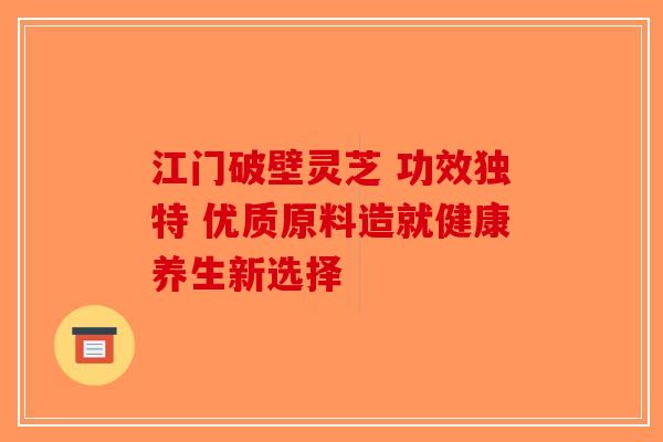 江门破壁灵芝 功效独特 优质原料造就健康养生新选择-第1张图片-破壁灵芝孢子粉研究指南