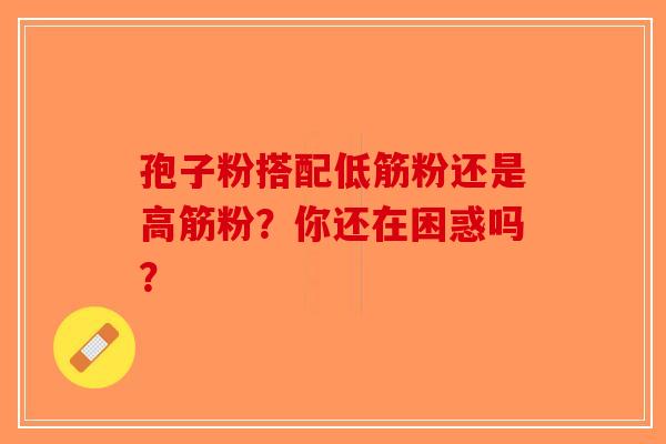 孢子粉搭配低筋粉还是高筋粉？你还在困惑吗？-第1张图片-破壁灵芝孢子粉研究指南