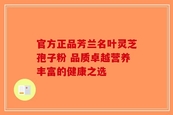 官方正品芳兰名叶灵芝孢子粉 品质卓越营养丰富的健康之选-第1张图片-破壁灵芝孢子粉研究指南