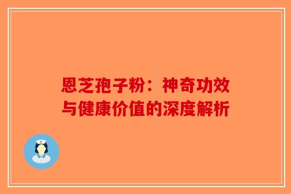恩芝孢子粉：神奇功效与健康价值的深度解析-第1张图片-破壁灵芝孢子粉研究指南