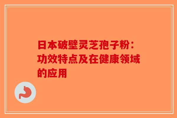 日本破壁灵芝孢子粉：功效特点及在健康领域的应用-第1张图片-破壁灵芝孢子粉研究指南