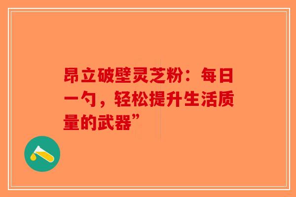 昂立破壁灵芝粉：每日一勺，轻松提升生活质量的武器”-第1张图片-破壁灵芝孢子粉研究指南